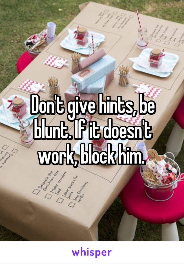 Don't give hints, be blunt. If it doesn't work, block him. 