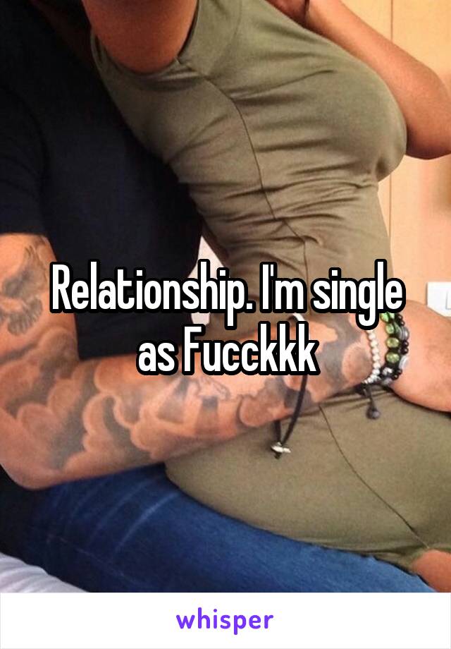 Relationship. I'm single as Fucckkk