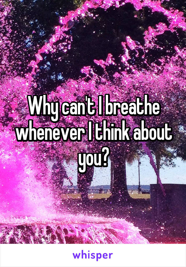 Why can't I breathe whenever I think about you?