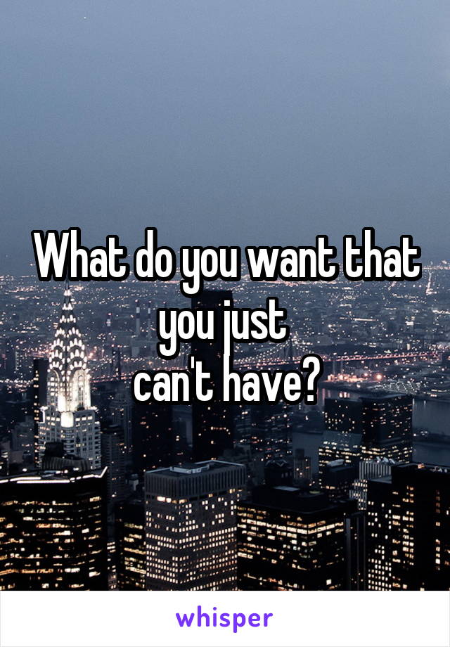 What do you want that you just 
can't have?