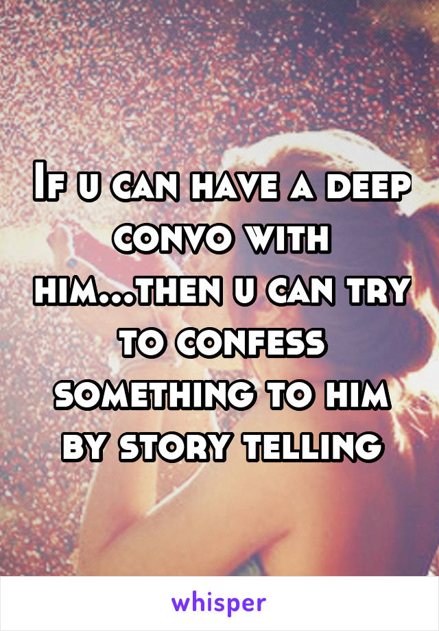 If u can have a deep convo with him...then u can try to confess something to him by story telling