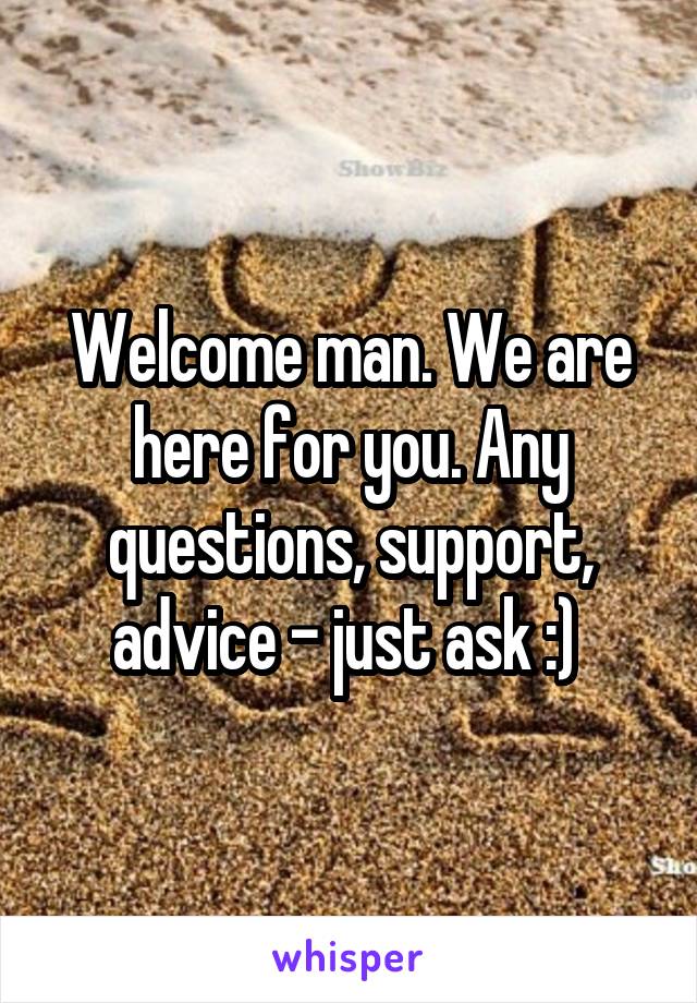 Welcome man. We are here for you. Any questions, support, advice - just ask :) 