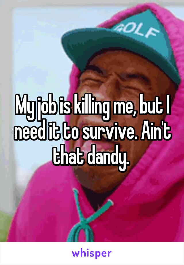 My job is killing me, but I need it to survive. Ain't that dandy. 