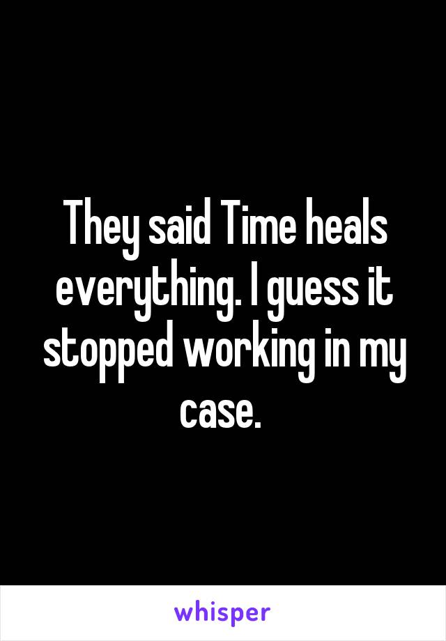 They said Time heals everything. I guess it stopped working in my case. 