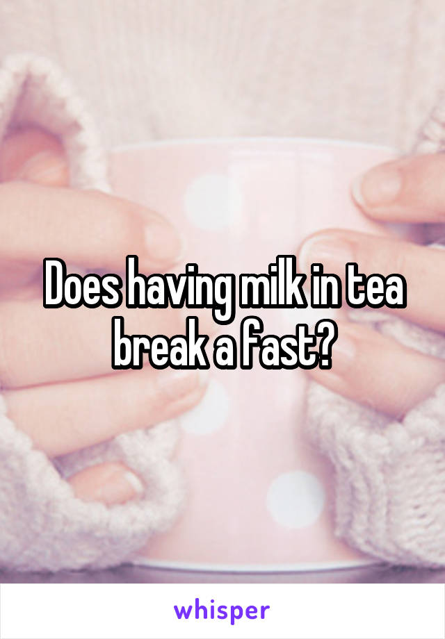 Does having milk in tea break a fast?
