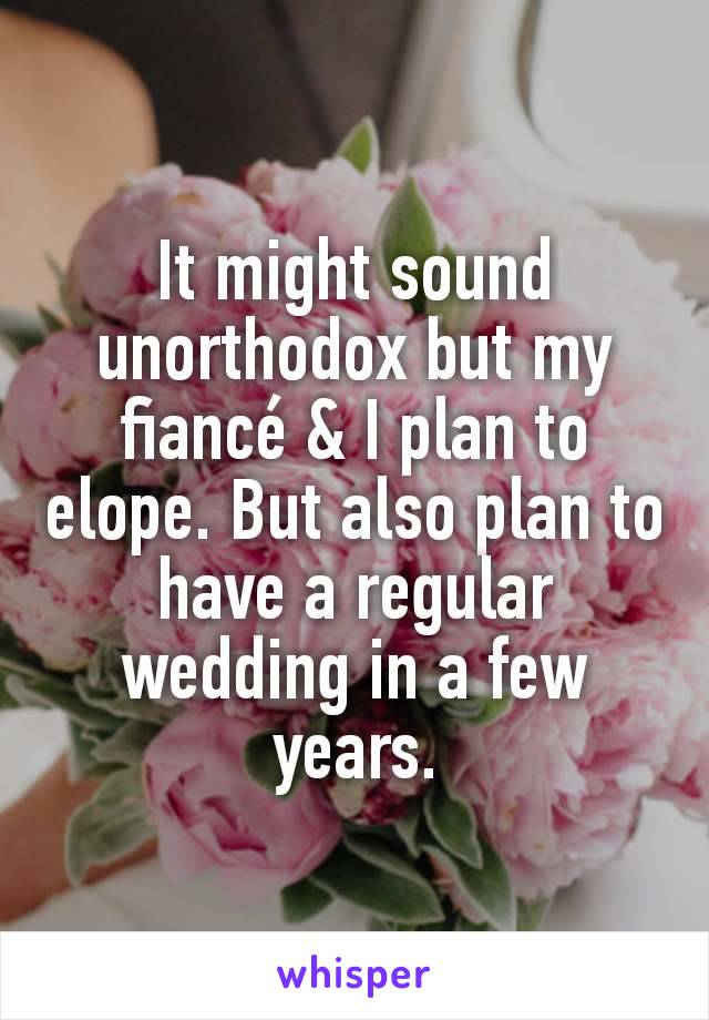 It might sound unorthodox but my fiancé & I plan to elope. But also plan to have a regular wedding in a few years.