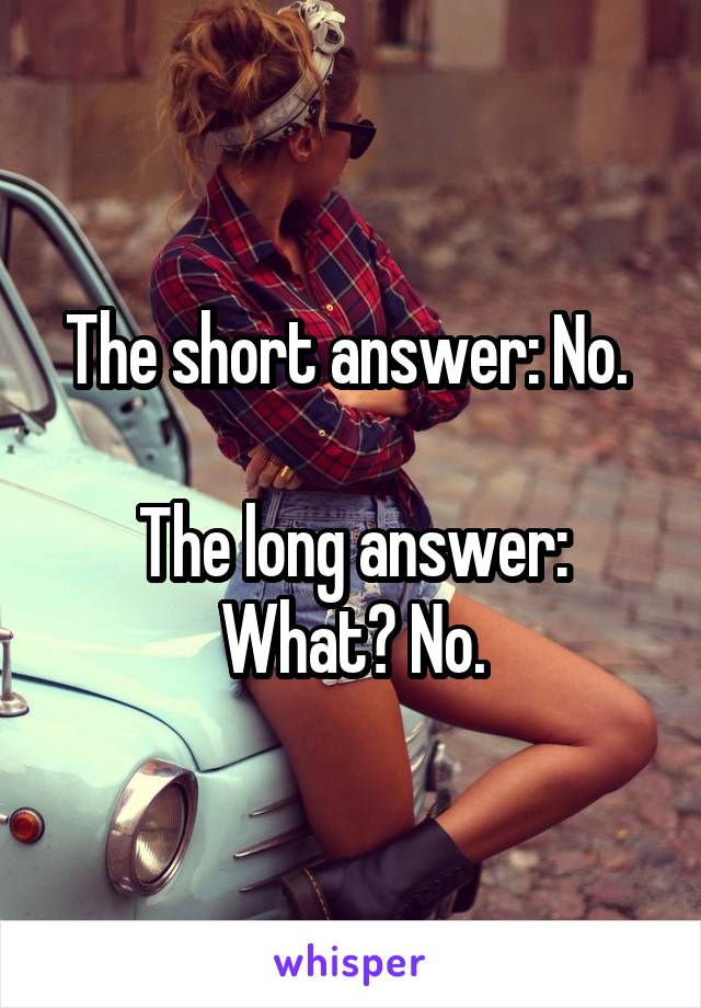 The short answer: No. 

The long answer: What? No.