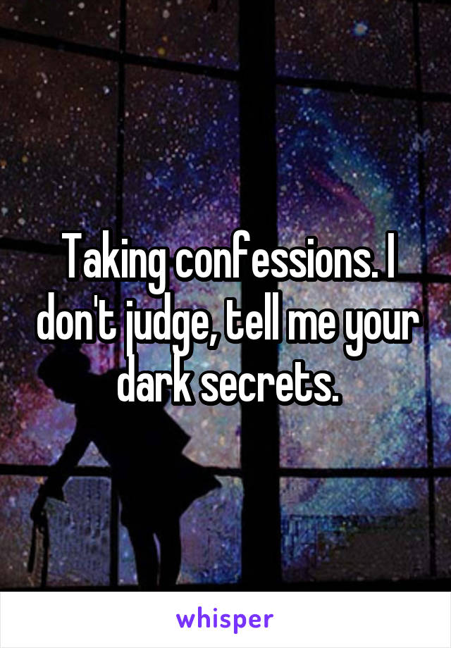 Taking confessions. I don't judge, tell me your dark secrets.