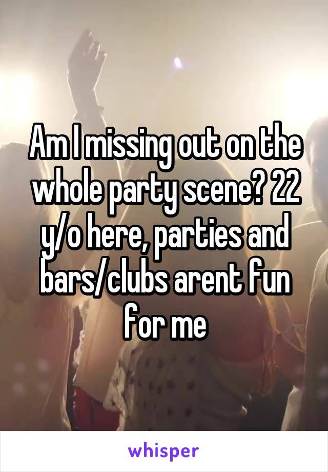 Am I missing out on the whole party scene? 22 y/o here, parties and bars/clubs arent fun for me
