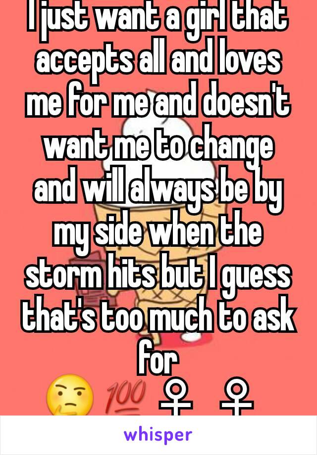 I just want a girl that accepts all and loves me for me and doesn't want me to change and will always be by my side when the storm hits but I guess that's too much to ask for 🤔💯♀‍🤷♀‍🤦🏽