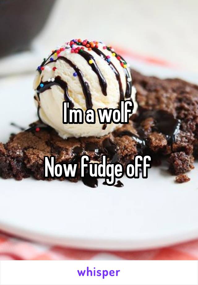 I'm a wolf 

Now fudge off 