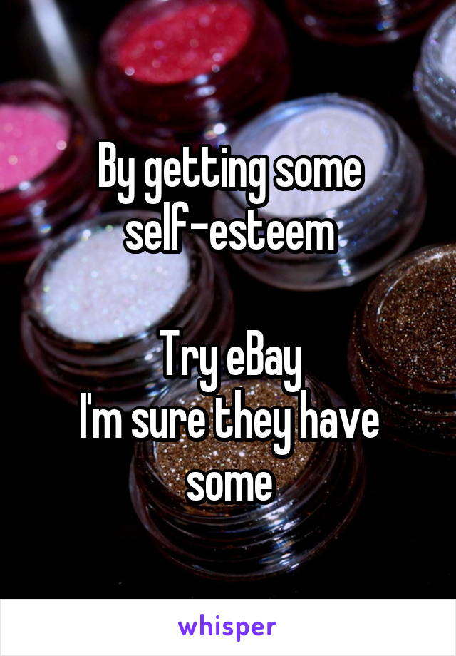 By getting some self-esteem

Try eBay
I'm sure they have some