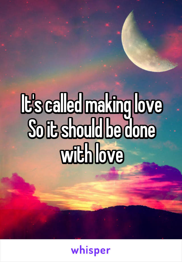 It's called making love
So it should be done with love