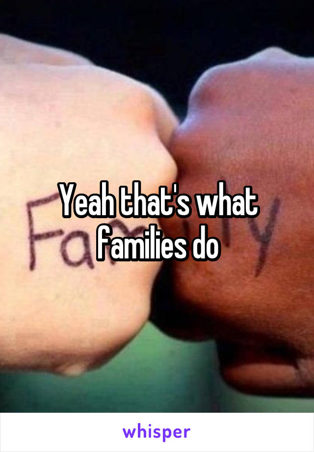 Yeah that's what families do