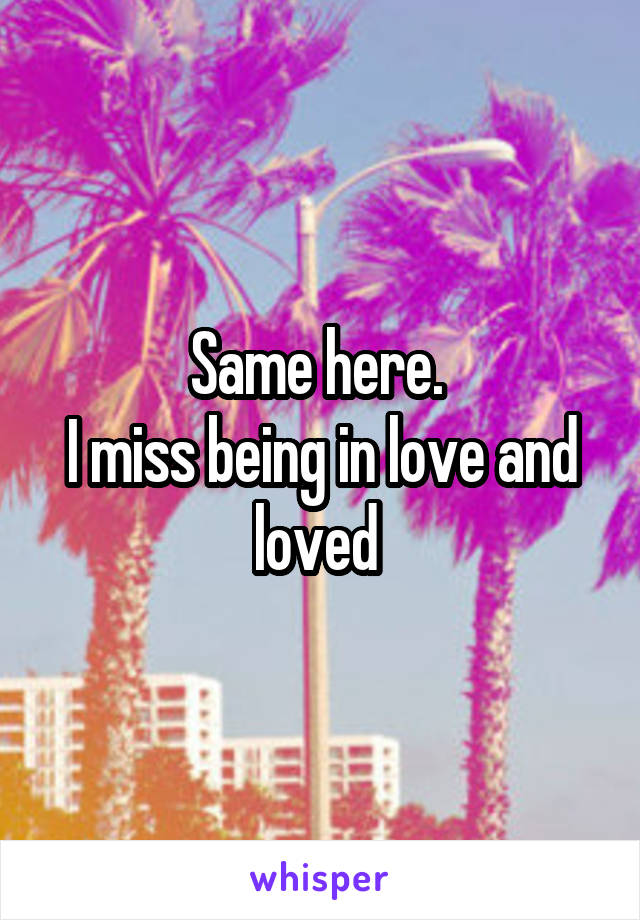 Same here. 
I miss being in love and loved 