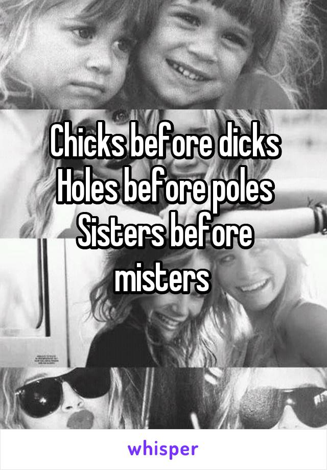 Chicks before dicks
Holes before poles
Sisters before misters 
