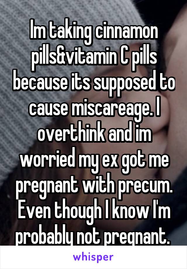 Im taking cinnamon pills&vitamin C pills because its supposed to cause miscareage. I overthink and im worried my ex got me pregnant with precum. Even though I know I'm probably not pregnant. 