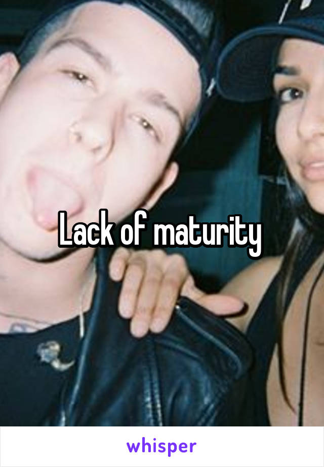 Lack of maturity 