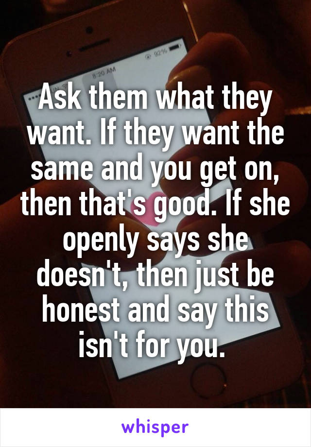 Ask them what they want. If they want the same and you get on, then that's good. If she openly says she doesn't, then just be honest and say this isn't for you. 