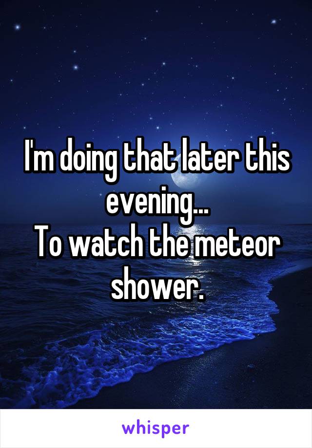 I'm doing that later this evening...
To watch the meteor shower.