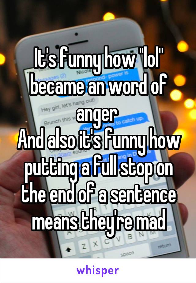 It's funny how "lol" became an word of anger 
And also it's funny how putting a full stop on the end of a sentence means they're mad