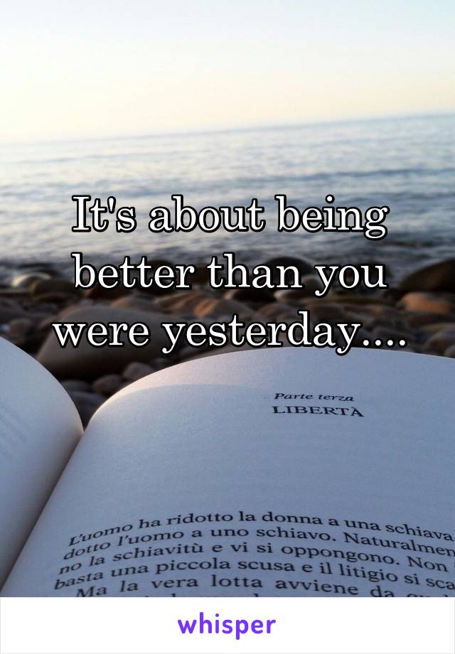 It's about being better than you were yesterday....

             