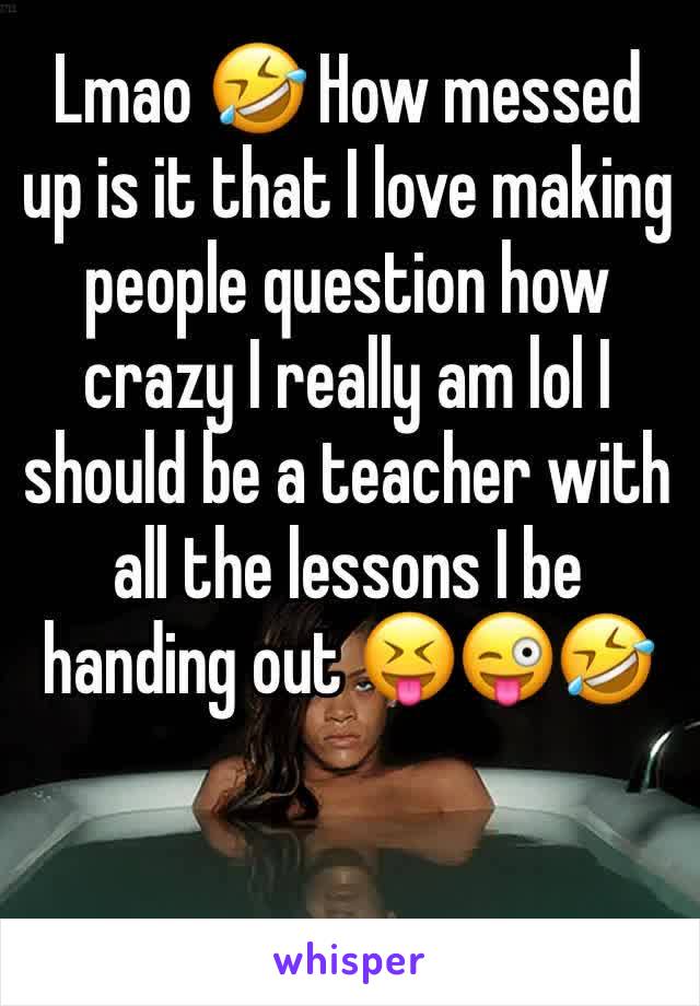 Lmao 🤣 How messed up is it that I love making people question how crazy I really am lol I should be a teacher with all the lessons I be handing out 😝😜🤣