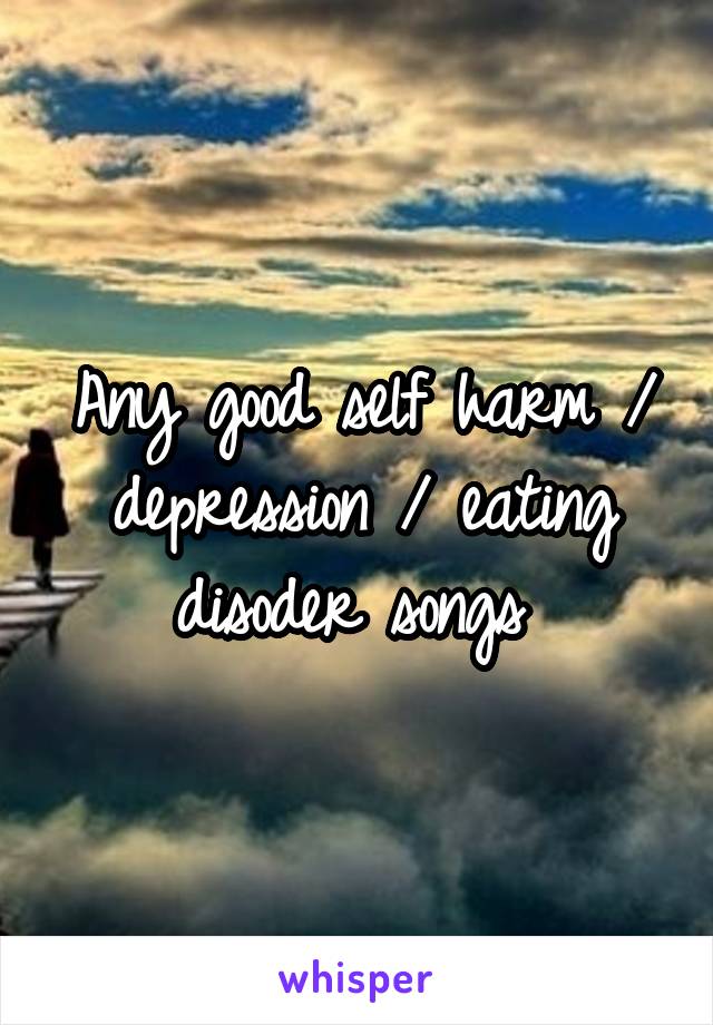 Any good self harm / depression / eating disoder songs 