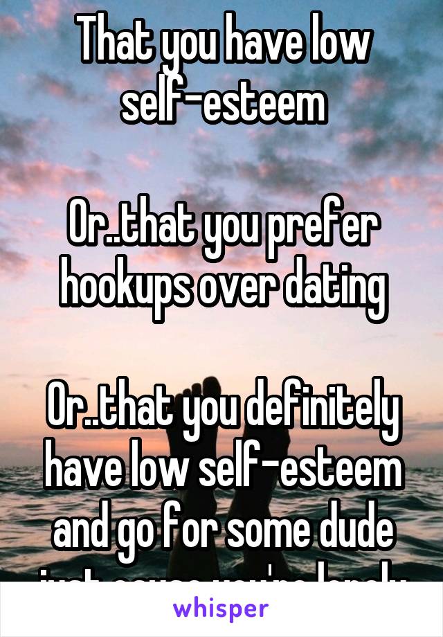 That you have low self-esteem

Or..that you prefer hookups over dating

Or..that you definitely have low self-esteem and go for some dude just cause you're lonely