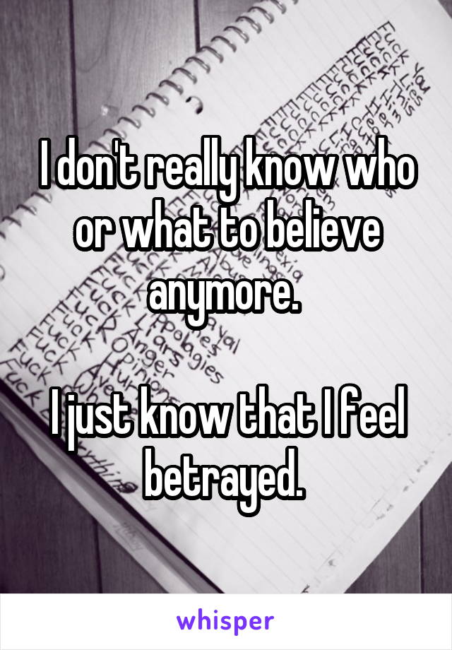 I don't really know who or what to believe anymore. 

I just know that I feel betrayed. 