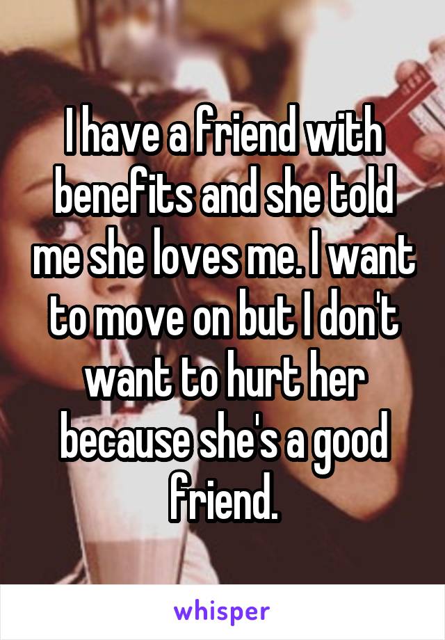 I have a friend with benefits and she told me she loves me. I want to move on but I don't want to hurt her because she's a good friend.