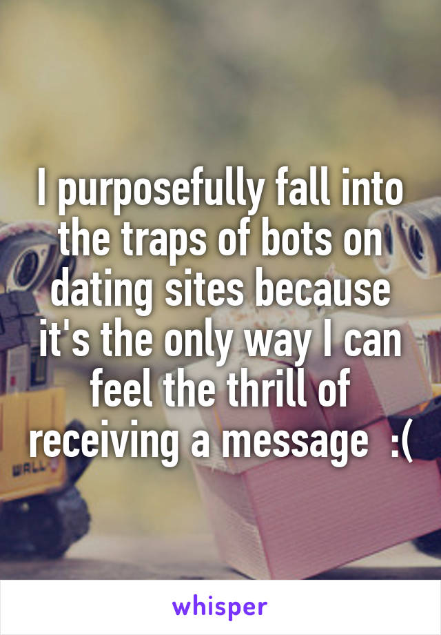 I purposefully fall into the traps of bots on dating sites because it's the only way I can feel the thrill of receiving a message  :(