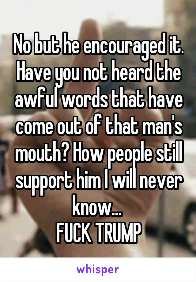 No but he encouraged it. Have you not heard the awful words that have come out of that man's mouth? How people still support him I will never know... 
FUCK TRUMP