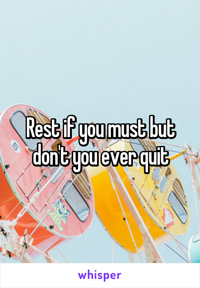 Rest if you must but don't you ever quit