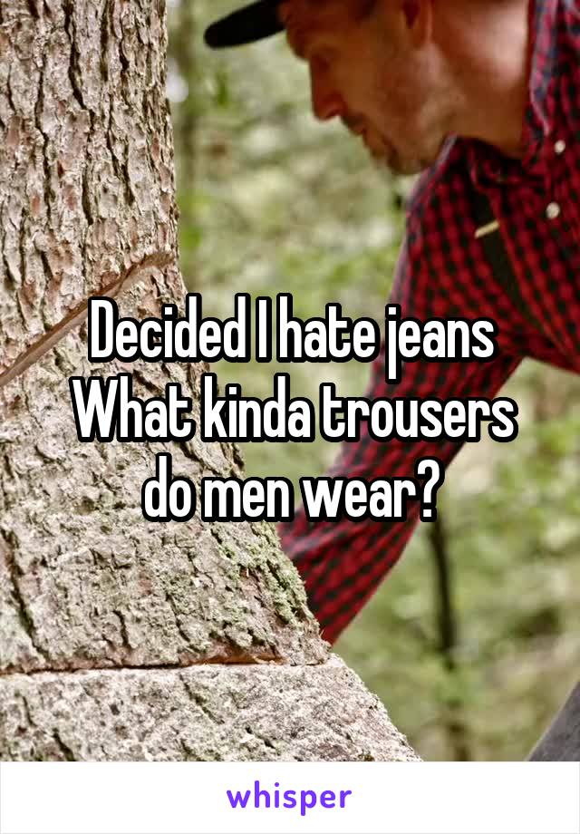Decided I hate jeans
What kinda trousers do men wear?
