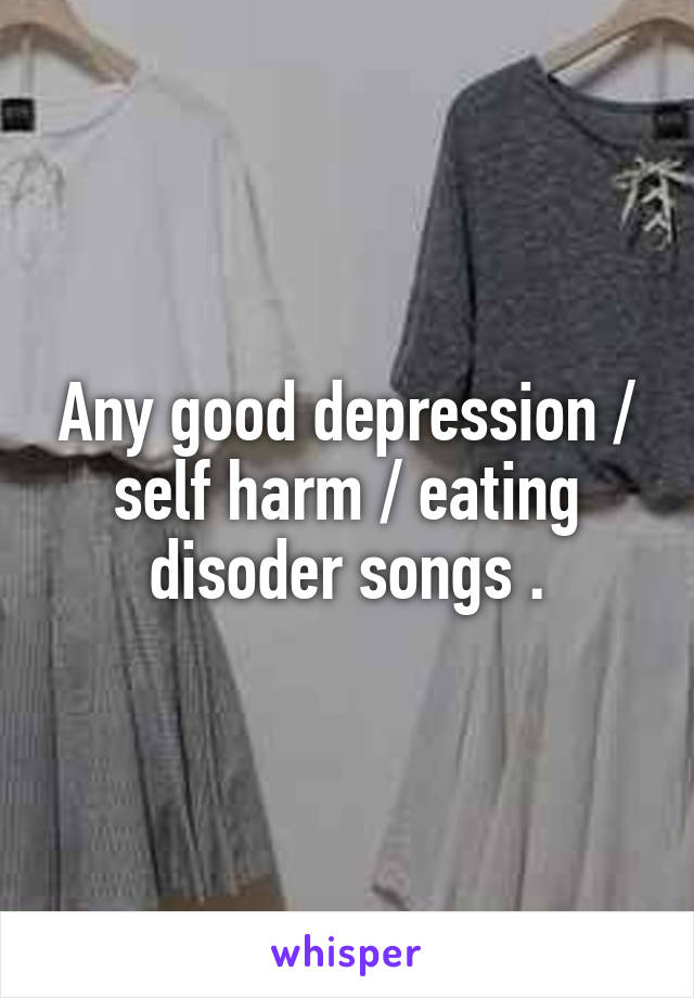 Any good depression / self harm / eating disoder songs .
