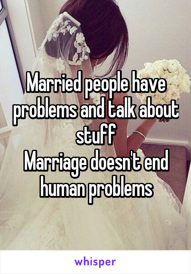 Married people have problems and talk about stuff
Marriage doesn't end human problems