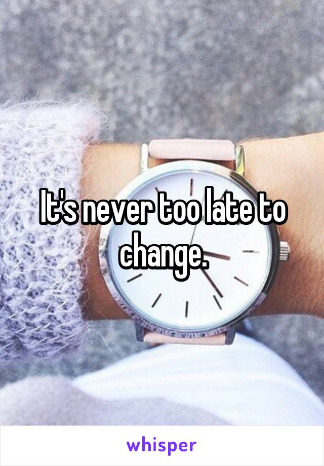 It's never too late to change.