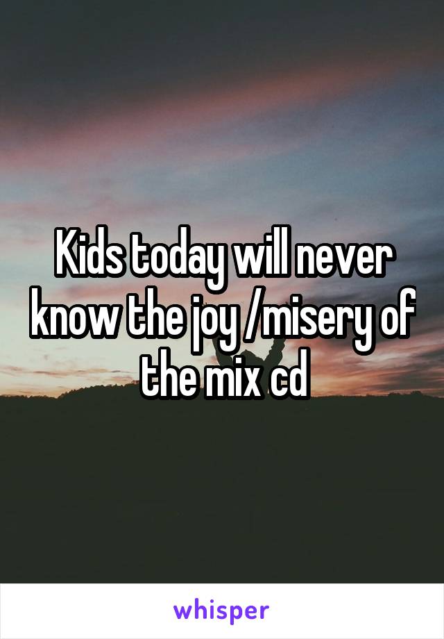 Kids today will never know the joy /misery of the mix cd