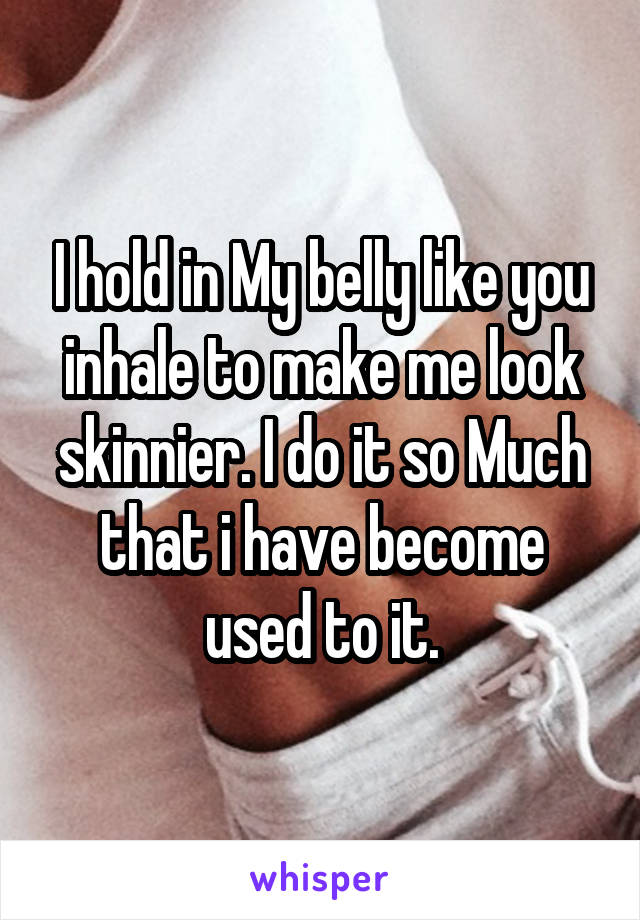 I hold in My belly like you inhale to make me look skinnier. I do it so Much that i have become used to it.