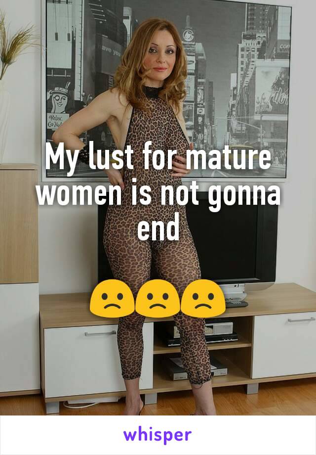 My lust for mature women is not gonna end

🙁🙁🙁