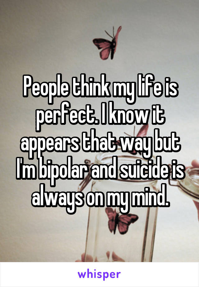 People think my life is perfect. I know it appears that way but I'm bipolar and suicide is always on my mind.