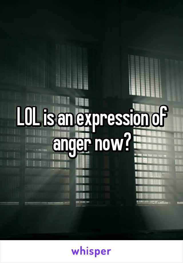 LOL is an expression of anger now?