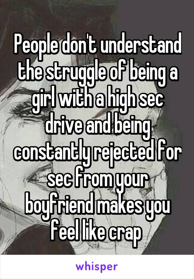 People don't understand the struggle of being a girl with a high sec drive and being constantly rejected for sec from your boyfriend makes you feel like crap 