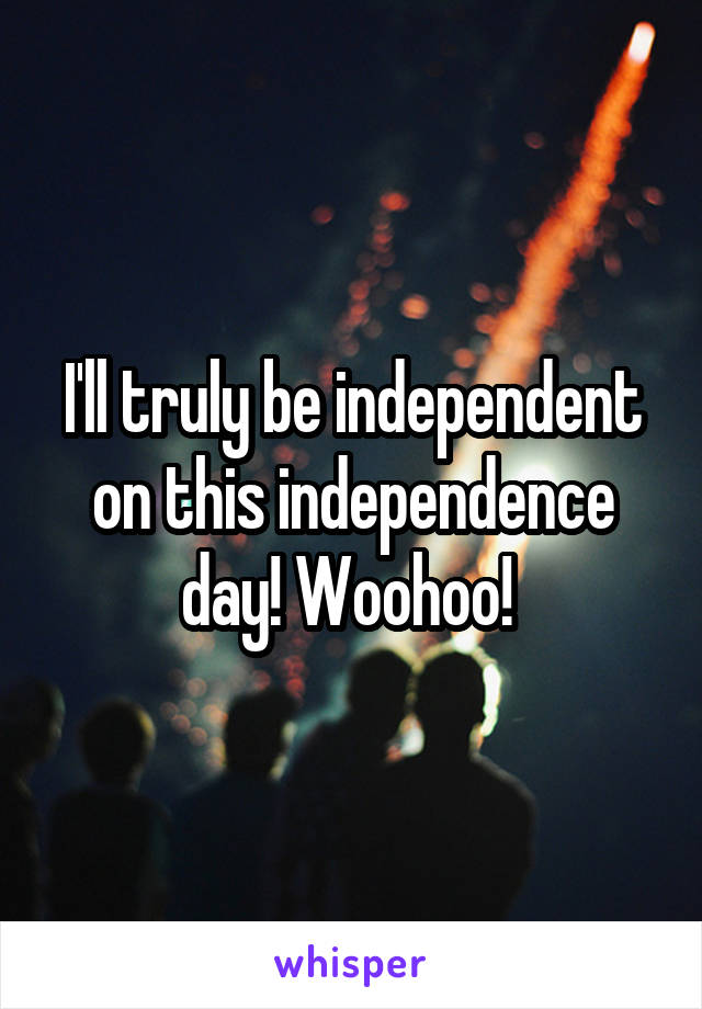 I'll truly be independent on this independence day! Woohoo! 