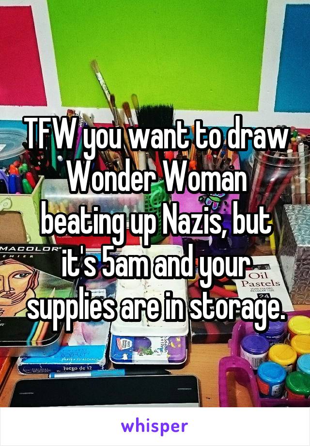 TFW you want to draw Wonder Woman beating up Nazis, but it's 5am and your supplies are in storage.