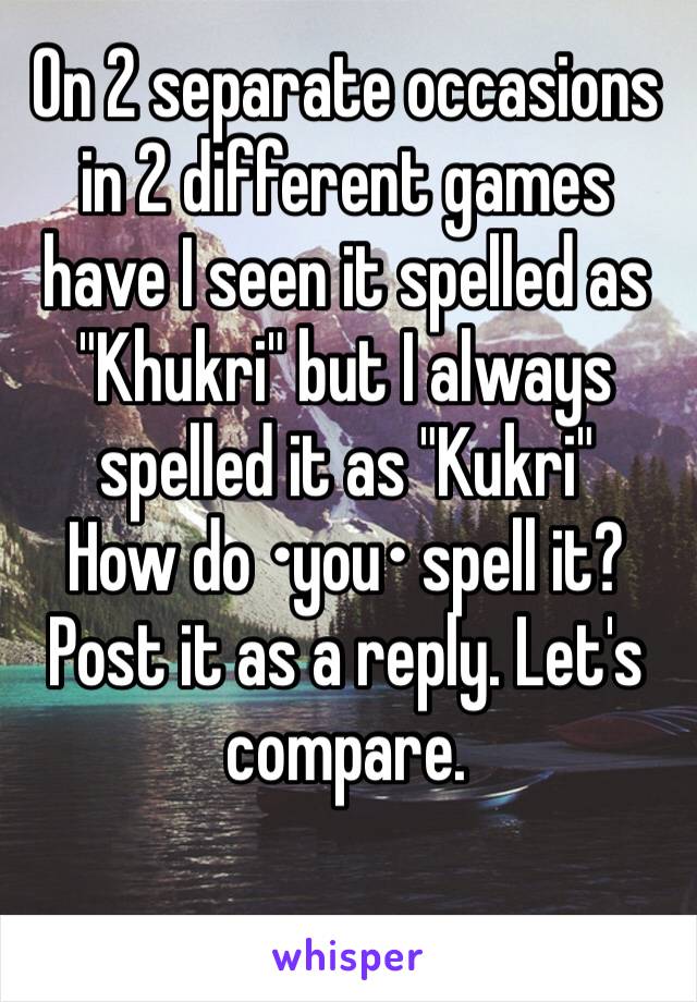 On 2 separate occasions in 2 different games have I seen it spelled as "Khukri" but I always spelled it as "Kukri"
How do •you• spell it? Post it as a reply. Let's compare.  