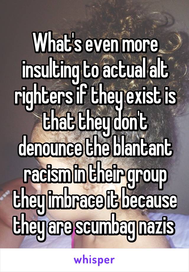 What's even more insulting to actual alt righters if they exist is that they don't denounce the blantant racism in their group they imbrace it because they are scumbag nazis 
