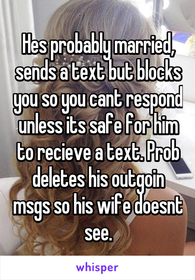 Hes probably married, sends a text but blocks you so you cant respond unless its safe for him to recieve a text. Prob deletes his outgoin msgs so his wife doesnt see.