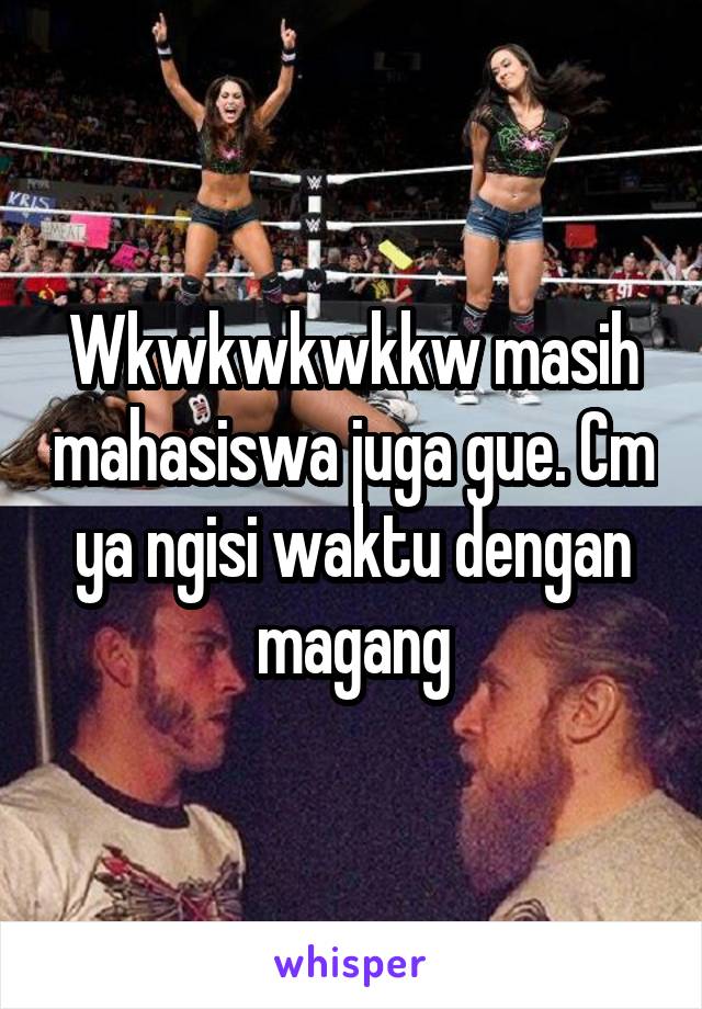 Wkwkwkwkkw masih mahasiswa juga gue. Cm ya ngisi waktu dengan magang